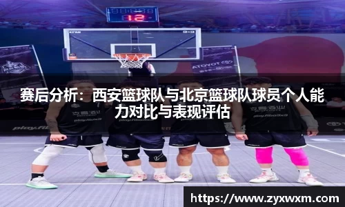 赛后分析：西安篮球队与北京篮球队球员个人能力对比与表现评估