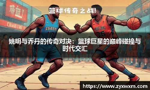 姚明与乔丹的传奇对决：篮球巨星的巅峰碰撞与时代交汇