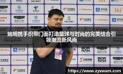 姚明携手织带门面打造篮球与时尚的完美结合引领潮流新风尚