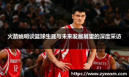火箭姚明谈篮球生涯与未来发展展望的深度采访