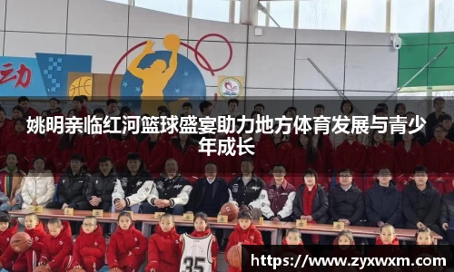 姚明亲临红河篮球盛宴助力地方体育发展与青少年成长