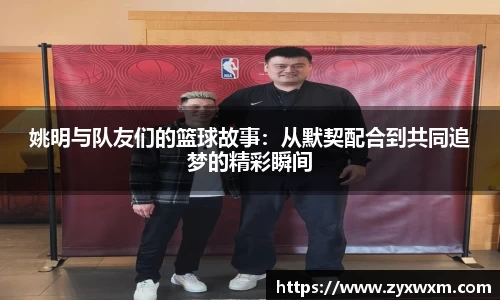 姚明与队友们的篮球故事：从默契配合到共同追梦的精彩瞬间