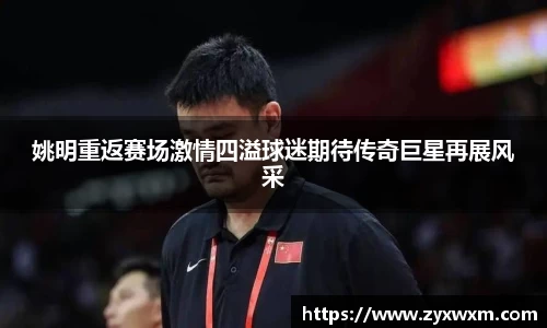 姚明重返赛场激情四溢球迷期待传奇巨星再展风采