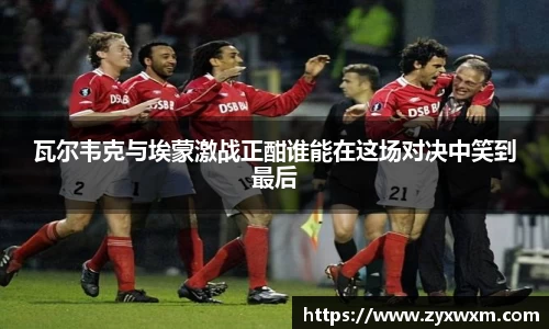 瓦尔韦克与埃蒙激战正酣谁能在这场对决中笑到最后