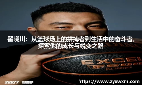翟晓川：从篮球场上的拼搏者到生活中的奋斗者，探索他的成长与蜕变之路