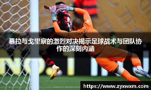 慕拉与戈里察的激烈对决揭示足球战术与团队协作的深刻内涵