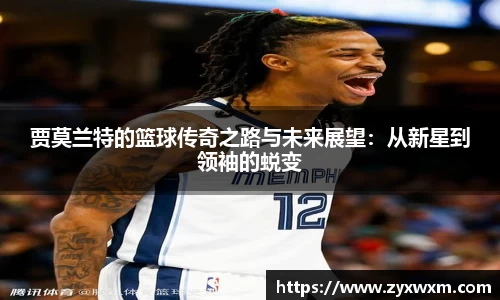 贾莫兰特的篮球传奇之路与未来展望：从新星到领袖的蜕变