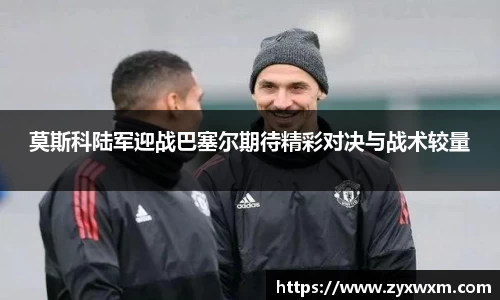 莫斯科陆军迎战巴塞尔期待精彩对决与战术较量