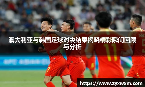 澳大利亚与韩国足球对决结果揭晓精彩瞬间回顾与分析