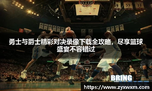今年会勇士与爵士精彩对决录像下载全攻略，尽享篮球盛宴不容错过