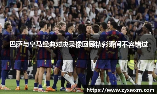 今年会巴萨与皇马经典对决录像回顾精彩瞬间不容错过