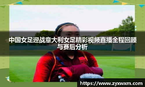 今年会中国女足迎战意大利女足精彩视频直播全程回顾与赛后分析