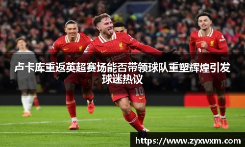 今年会卢卡库重返英超赛场能否带领球队重塑辉煌引发球迷热议