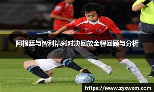 今年会阿根廷与智利精彩对决回放全程回顾与分析